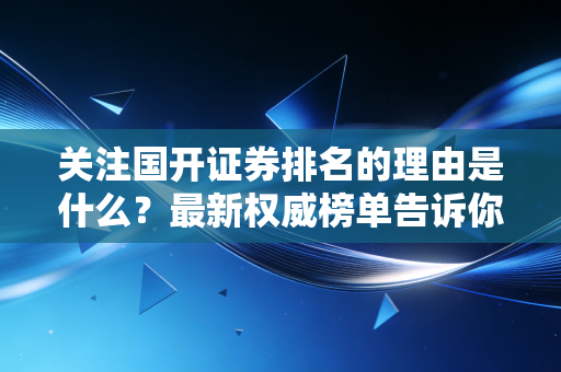 关注国开证券排名的理由是什么？最新权威榜单告诉你答案！