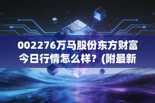 002276万马股份东方财富今日行情怎么样？(附最新价格与分析)
