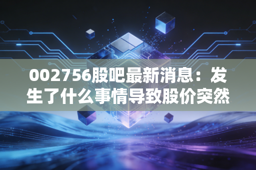 002756股吧最新消息：发生了什么事情导致股价突然大涨？