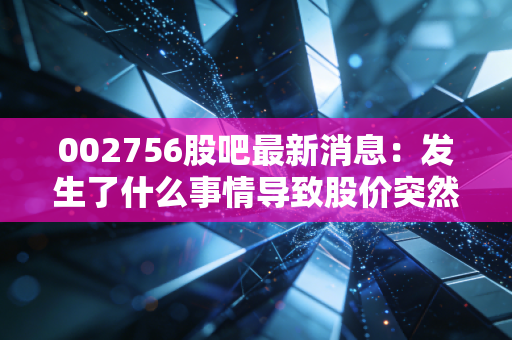 002756股吧最新消息：发生了什么事情导致股价突然大涨？