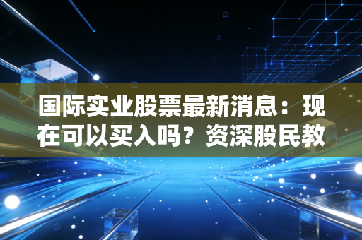 国际实业股票最新消息:现在可以买入吗?资深股民教你如何操作!