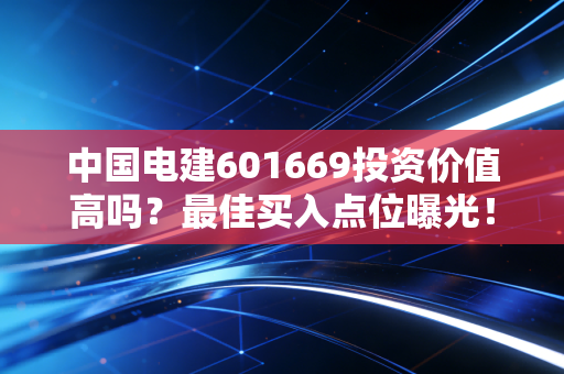 中国电建601669投资价值高吗？最佳买入点位曝光！