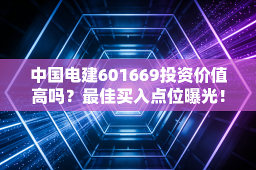 中国电建601669投资价值高吗？最佳买入点位曝光！