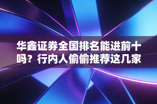 华鑫证券全国排名能进前十吗？行内人偷偷推荐这几家！