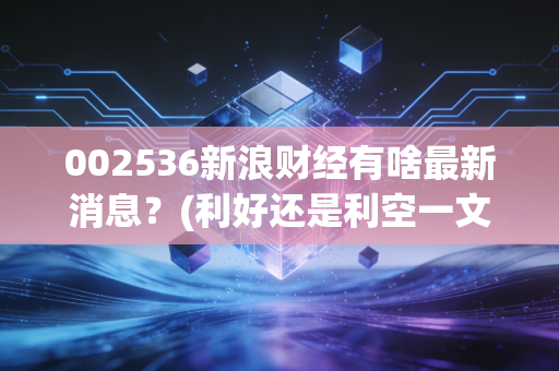 002536新浪财经有啥最新消息？(利好还是利空一文看懂)
