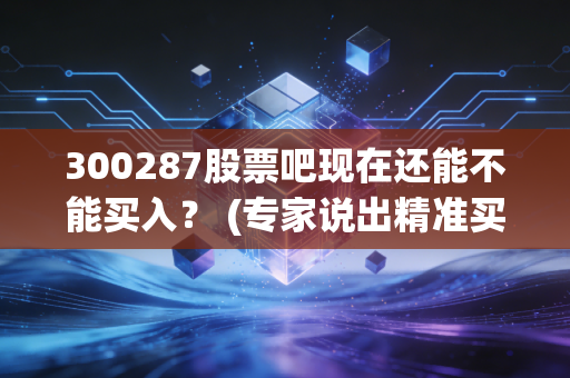 300287股票吧现在还能不能买入？ (专家说出精准买卖点位)