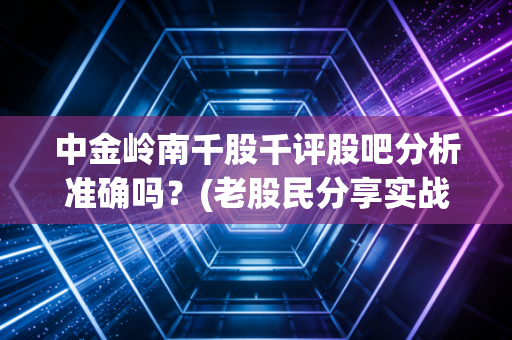 中金岭南千股千评股吧分析准确吗？(老股民分享实战经验)