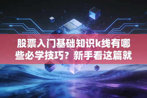 股票入门基础知识k线有哪些必学技巧？新手看这篇就够了！