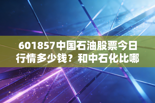 601857中国石油股票今日行情多少钱？和中石化比哪个强？