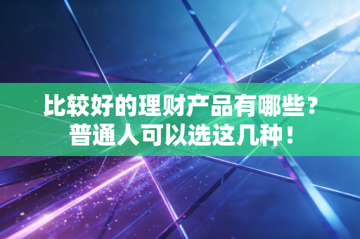 比较好的理财产品有哪些？普通人可以选这几种！