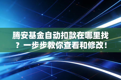 腾安基金自动扣款在哪里找？一步步教你查看和修改！