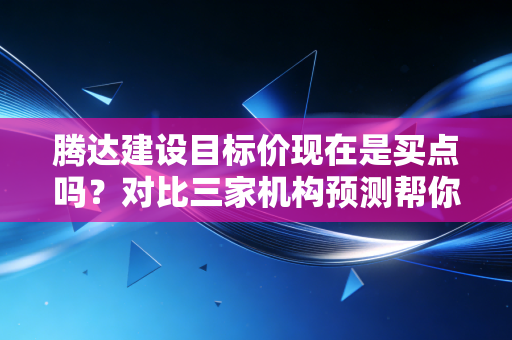 腾达建设目标价现在是买点吗？对比三家机构预测帮你决策