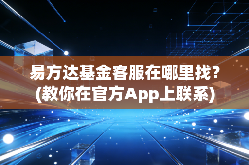 易方达基金客服在哪里找？(教你在官方App上联系)