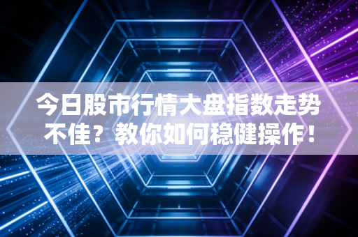 今日股市行情大盘指数走势不佳？教你如何稳健操作！
