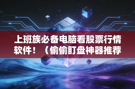 上班族必备电脑看股票行情软件！（偷偷盯盘神器推荐）