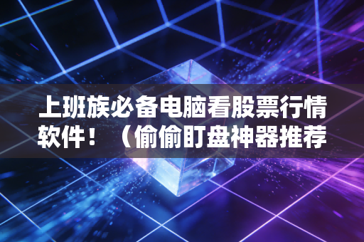 上班族必备电脑看股票行情软件！（偷偷盯盘神器推荐）