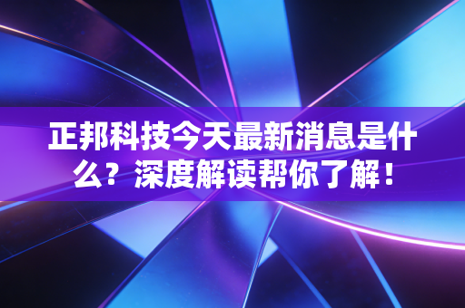 正邦科技今天最新消息是什么？深度解读帮你了解！
