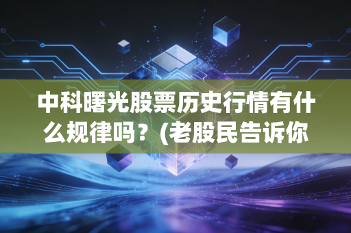 中科曙光股票历史行情有什么规律吗？(老股民告诉你涨跌秘密)
