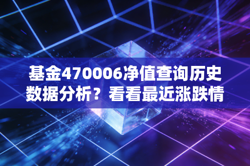 基金470006净值查询历史数据分析？看看最近涨跌情况！