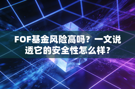 FOF基金风险高吗？一文说透它的安全性怎么样？