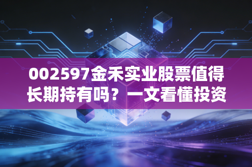 002597金禾实业股票值得长期持有吗？一文看懂投资价值！