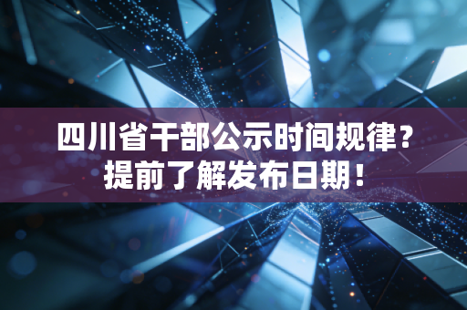 四川省干部公示时间规律？提前了解发布日期！