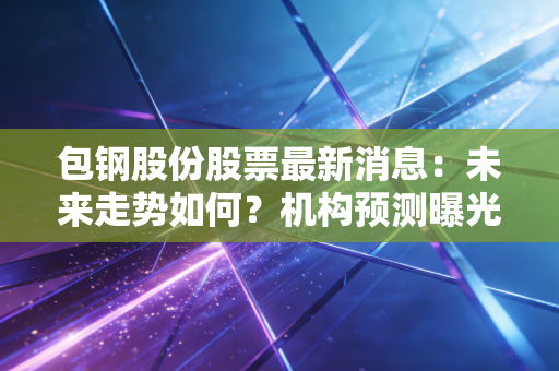 包钢股份股票最新消息：未来走势如何？机构预测曝光！