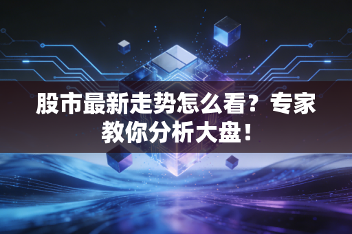 股市最新走势怎么看？专家教你分析大盘！