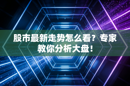 股市最新走势怎么看？专家教你分析大盘！
