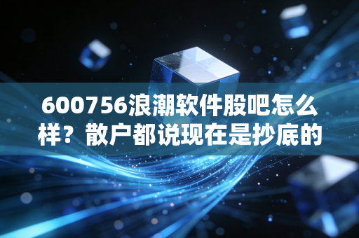 600756浪潮软件股吧怎么样？散户都说现在是抄底的好机会！