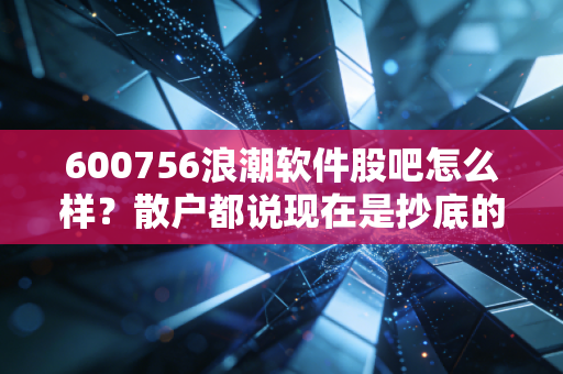 600756浪潮软件股吧怎么样？散户都说现在是抄底的好机会！