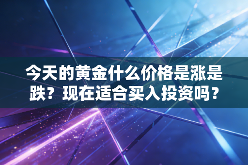 今天的黄金什么价格是涨是跌？现在适合买入投资吗？