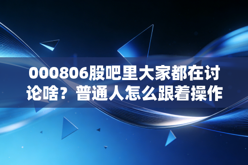 000806股吧里大家都在讨论啥？普通人怎么跟着操作