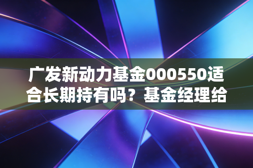 广发新动力基金000550适合长期持有吗？基金经理给出答案！