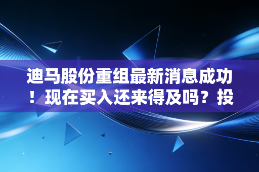 迪马股份重组最新消息成功！现在买入还来得及吗？投资建议来了