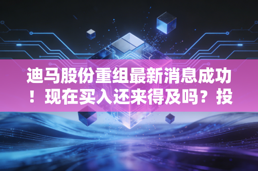 迪马股份重组最新消息成功！现在买入还来得及吗？投资建议来了