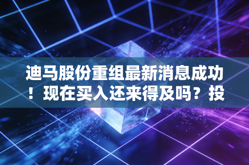 迪马股份重组最新消息成功！现在买入还来得及吗？投资建议来了