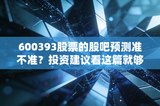 600393股票的股吧预测准不准？投资建议看这篇就够了！