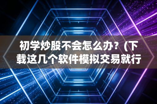 初学炒股不会怎么办？(下载这几个软件模拟交易就行了)