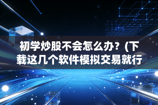 初学炒股不会怎么办？(下载这几个软件模拟交易就行了)