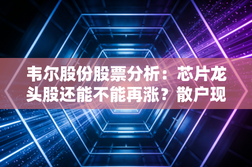 韦尔股份股票分析：芯片龙头股还能不能再涨？散户现在要怎么操作？