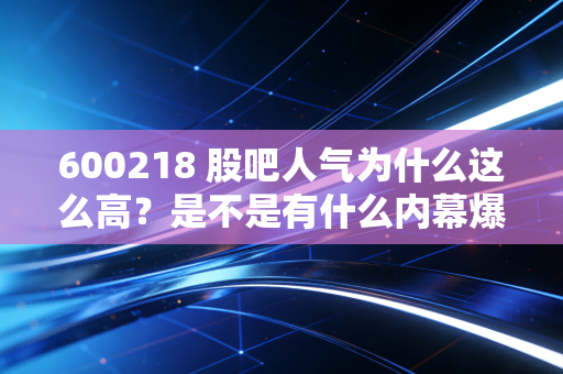 600218 股吧人气为什么这么高？是不是有什么内幕爆料？