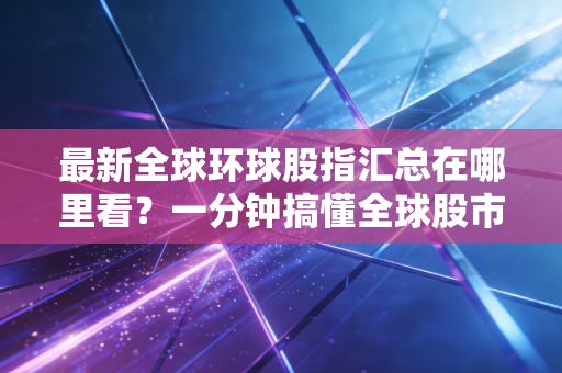 最新全球环球股指汇总在哪里看？一分钟搞懂全球股市变化！