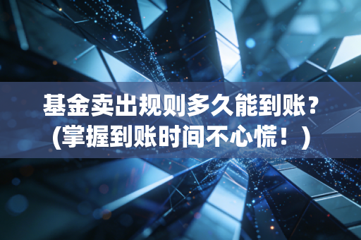 基金卖出规则多久能到账？(掌握到账时间不心慌！)