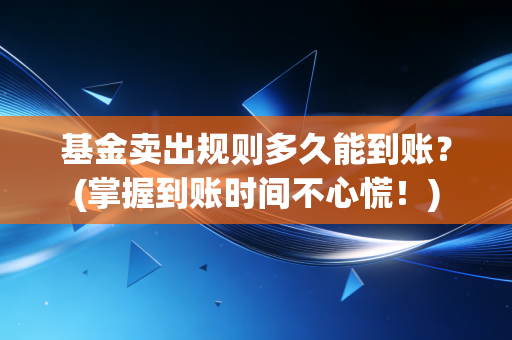 基金卖出规则多久能到账？(掌握到账时间不心慌！)