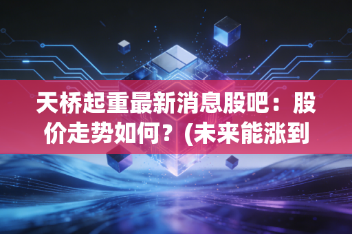 天桥起重最新消息股吧：股价走势如何？(未来能涨到多少)