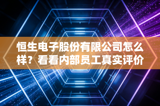 恒生电子股份有限公司怎么样？看看内部员工真实评价如何！