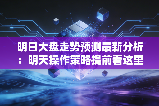 明日大盘走势预测最新分析：明天操作策略提前看这里很重要！