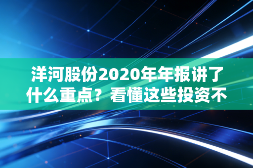 洋河股份2020年年报讲了什么重点？看懂这些投资不迷茫！