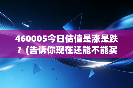 460005今日估值是涨是跌？(告诉你现在还能不能买！)